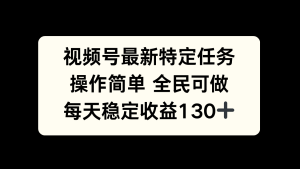 视频号最新特定任务，操作简单 全民可做，单号每天稳定收益130+-魅姬资源宝藏网